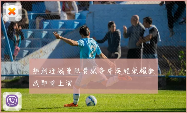 热刺迎战曼联曼城争夺英超荣耀激战即将上演