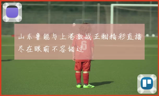 山东鲁能与上港激战正酣精彩直播尽在眼前不容错过