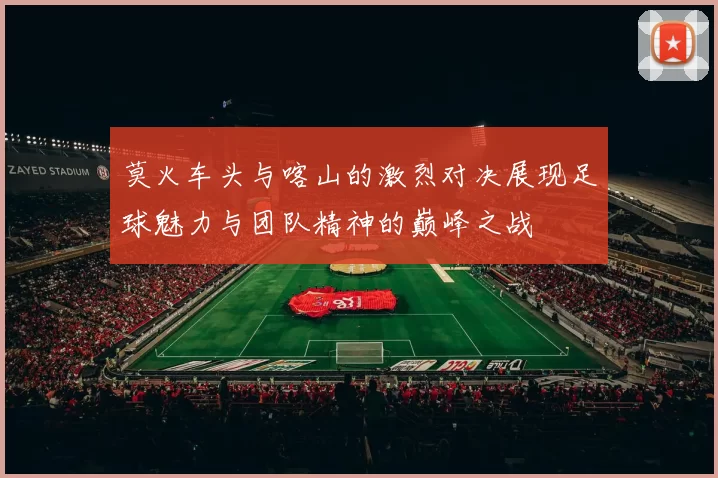 莫火车头与喀山的激烈对决展现足球魅力与团队精神的巅峰之战