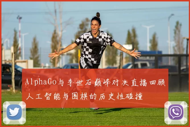 AlphaGo与李世石巅峰对决直播回顾人工智能与围棋的历史性碰撞
