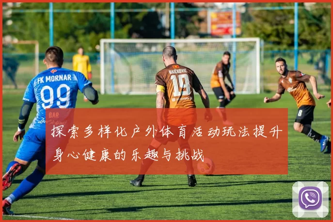探索多样化户外体育活动玩法提升身心健康的乐趣与挑战