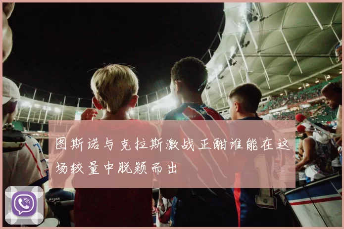 图斯诺与克拉斯激战正酣谁能在这场较量中脱颖而出