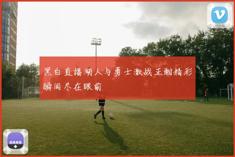黑白直播湖人与勇士激战正酣精彩瞬间尽在眼前