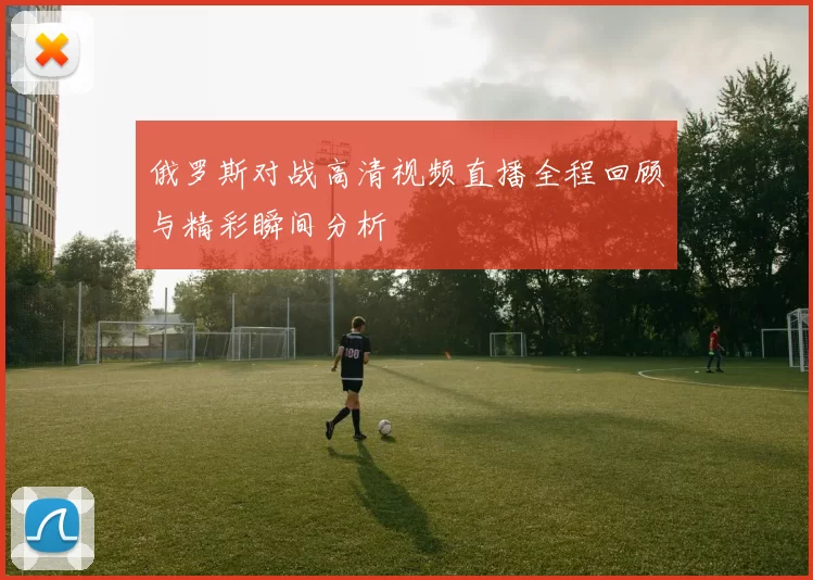 俄罗斯对战高清视频直播全程回顾与精彩瞬间分析