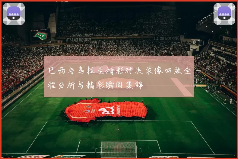 巴西与乌拉圭精彩对决录像回放全程分析与精彩瞬间集锦