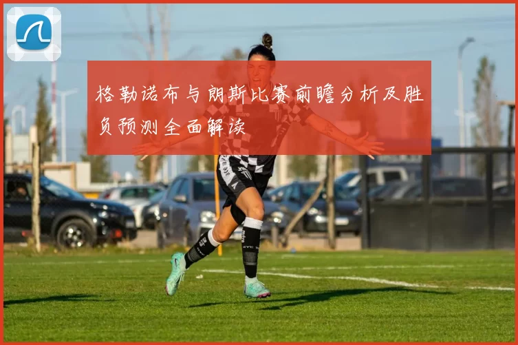 格勒诺布与朗斯比赛前瞻分析及胜负预测全面解读